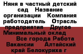 Няня в частный детский сад › Название организации ­ Компания-работодатель › Отрасль предприятия ­ Другое › Минимальный оклад ­ 23 000 - Все города Работа » Вакансии   . Алтайский край,Белокуриха г.